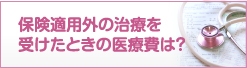 保険適用外の治療を受けたときの医療費は？